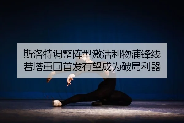 斯洛特调整阵型激活利物浦锋线 若塔重回首发有望成为破局利器
